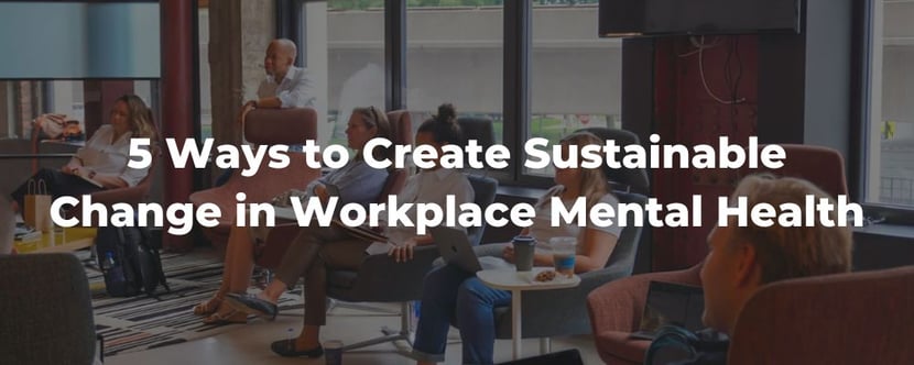 create sustainable change in workplace mental health